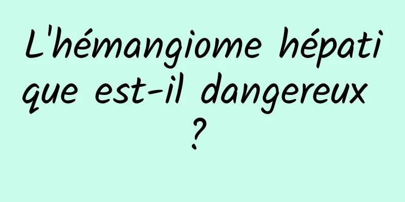 L'hémangiome hépatique est-il dangereux ? 