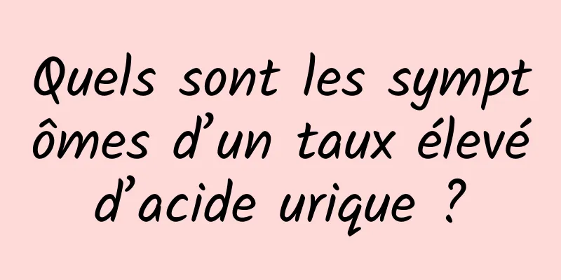 Quels sont les symptômes d’un taux élevé d’acide urique ? 