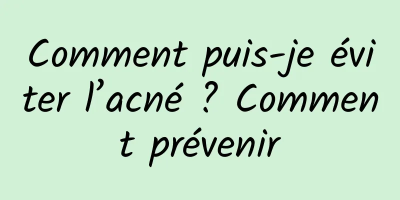 Comment puis-je éviter l’acné ? Comment prévenir