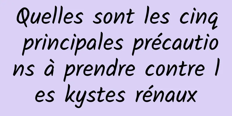 Quelles sont les cinq principales précautions à prendre contre les kystes rénaux