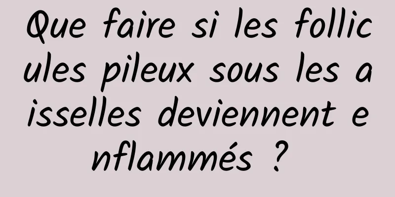 Que faire si les follicules pileux sous les aisselles deviennent enflammés ? 