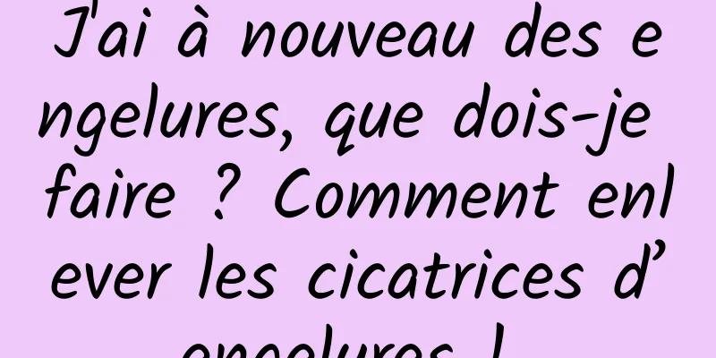 J'ai à nouveau des engelures, que dois-je faire ? Comment enlever les cicatrices d’engelures ! 