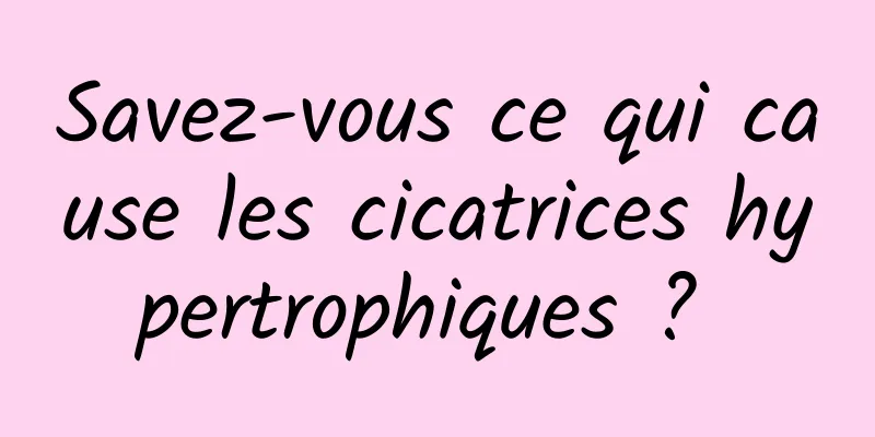 Savez-vous ce qui cause les cicatrices hypertrophiques ? 