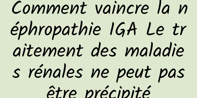 Comment vaincre la néphropathie IGA Le traitement des maladies rénales ne peut pas être précipité 