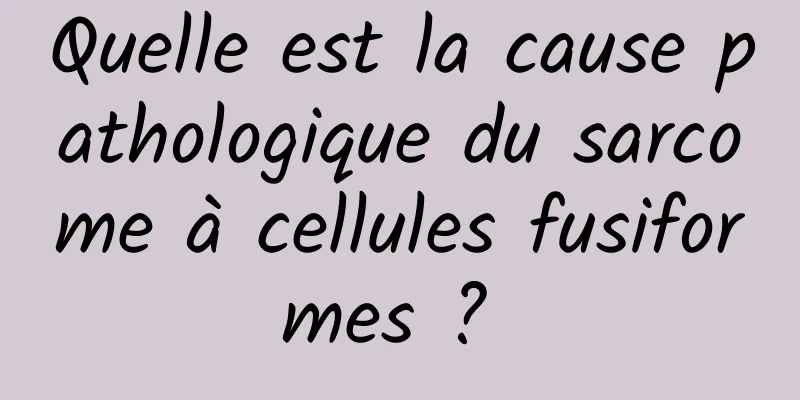 Quelle est la cause pathologique du sarcome à cellules fusiformes ? 