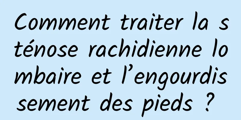 Comment traiter la sténose rachidienne lombaire et l’engourdissement des pieds ? 