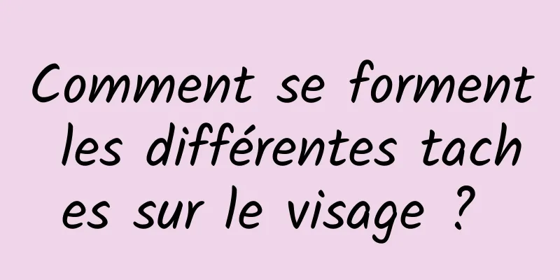 Comment se forment les différentes taches sur le visage ? 