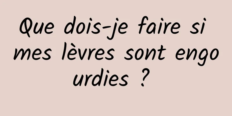 Que dois-je faire si mes lèvres sont engourdies ? 