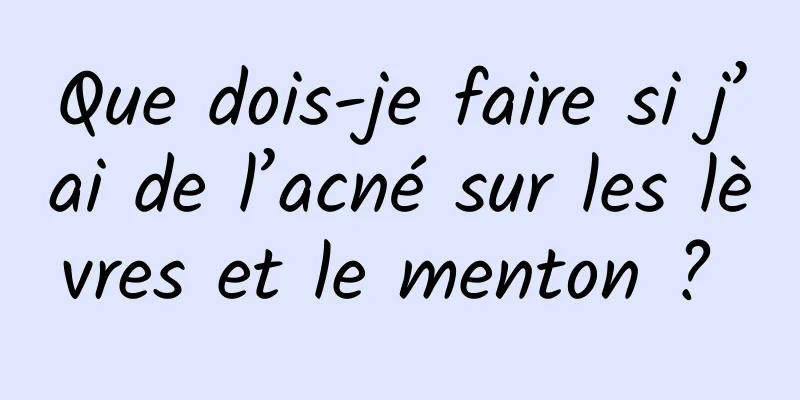 Que dois-je faire si j’ai de l’acné sur les lèvres et le menton ? 