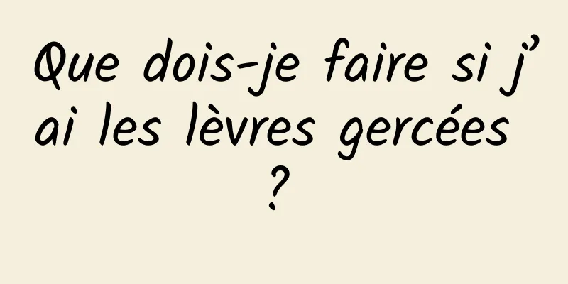 Que dois-je faire si j’ai les lèvres gercées ? 