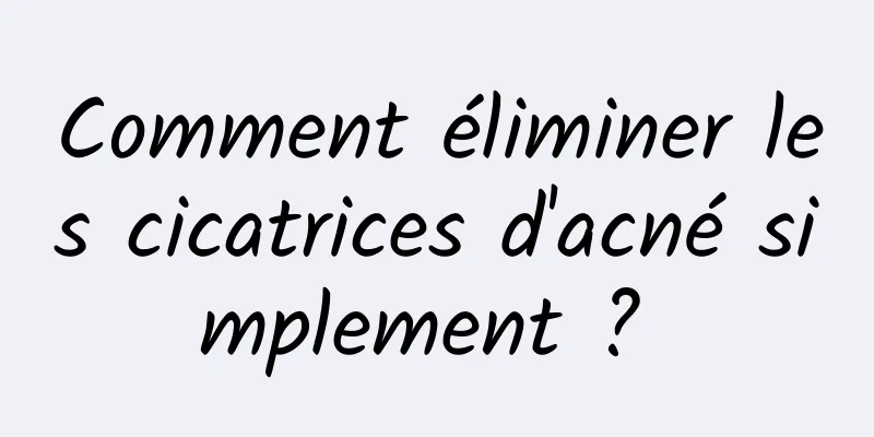 Comment éliminer les cicatrices d'acné simplement ? 