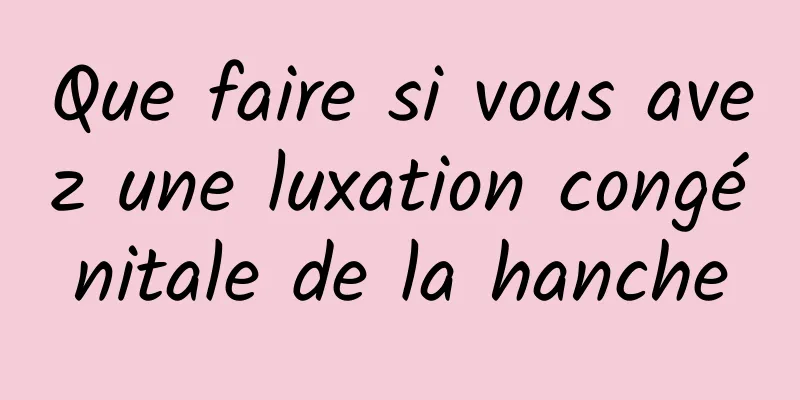 Que faire si vous avez une luxation congénitale de la hanche