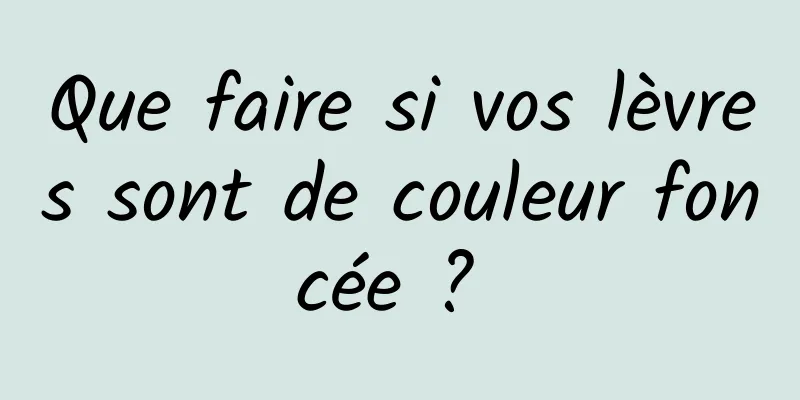 Que faire si vos lèvres sont de couleur foncée ? 