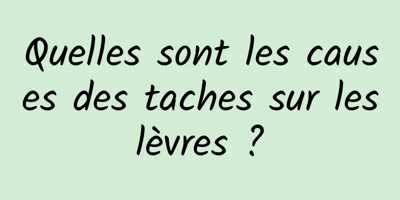 Quelles sont les causes des taches sur les lèvres ? 