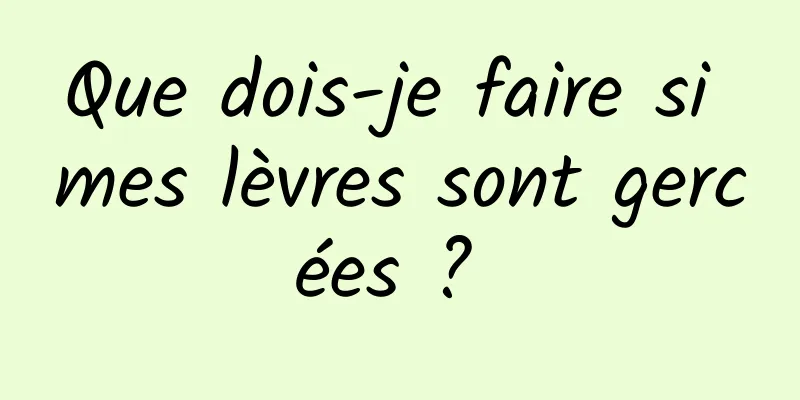 Que dois-je faire si mes lèvres sont gercées ? 