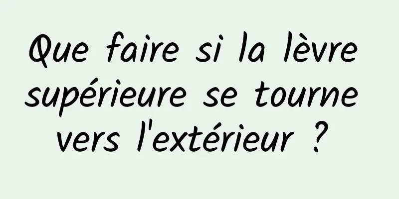 Que faire si la lèvre supérieure se tourne vers l'extérieur ? 