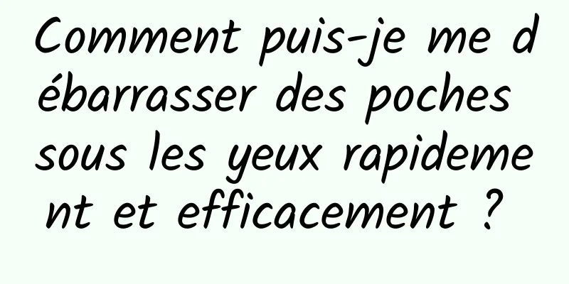 Comment puis-je me débarrasser des poches sous les yeux rapidement et efficacement ? 