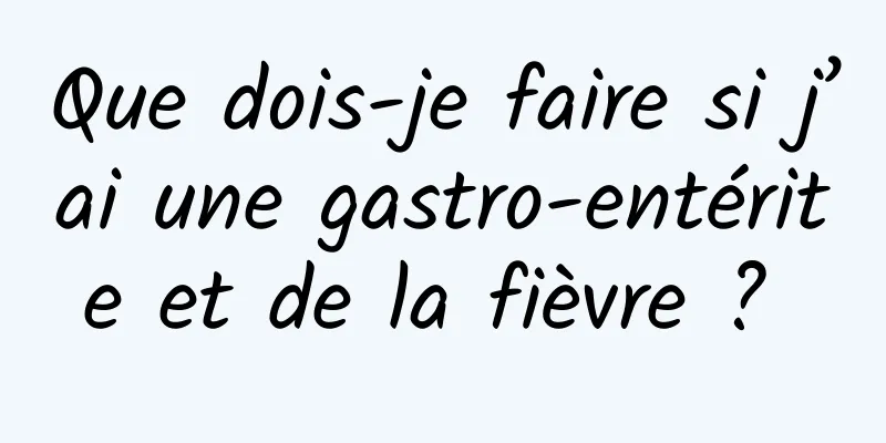 Que dois-je faire si j’ai une gastro-entérite et de la fièvre ? 