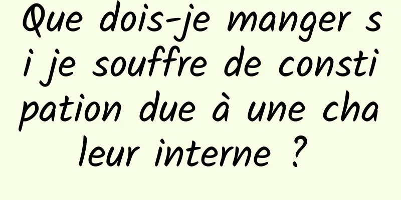 Que dois-je manger si je souffre de constipation due à une chaleur interne ? 