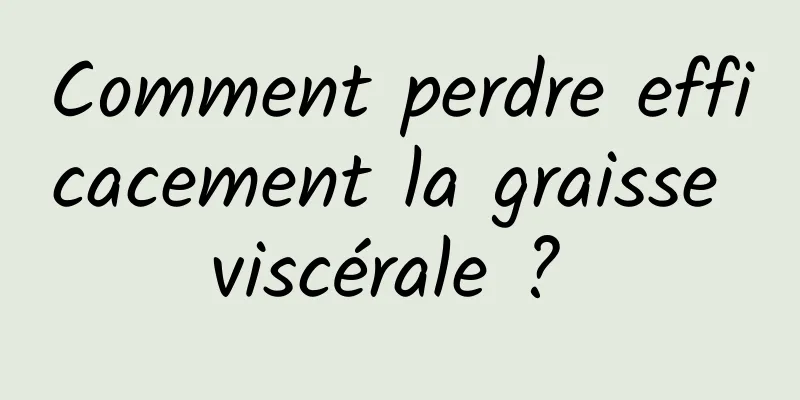 Comment perdre efficacement la graisse viscérale ? 