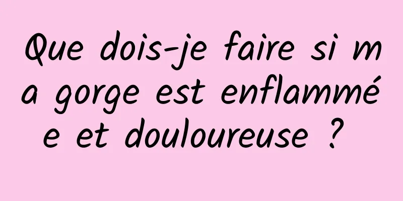 Que dois-je faire si ma gorge est enflammée et douloureuse ? 