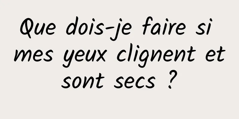 Que dois-je faire si mes yeux clignent et sont secs ? 