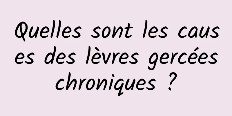 Quelles sont les causes des lèvres gercées chroniques ? 