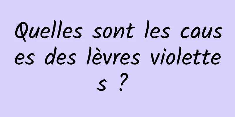 Quelles sont les causes des lèvres violettes ? 