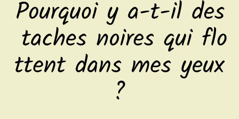 Pourquoi y a-t-il des taches noires qui flottent dans mes yeux ? 