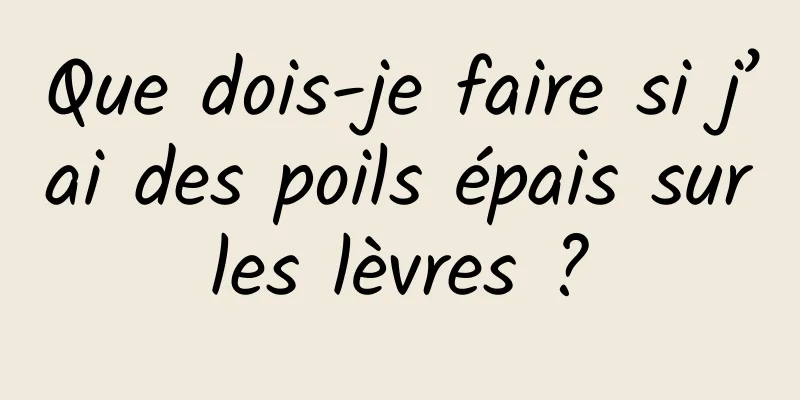 Que dois-je faire si j’ai des poils épais sur les lèvres ? 