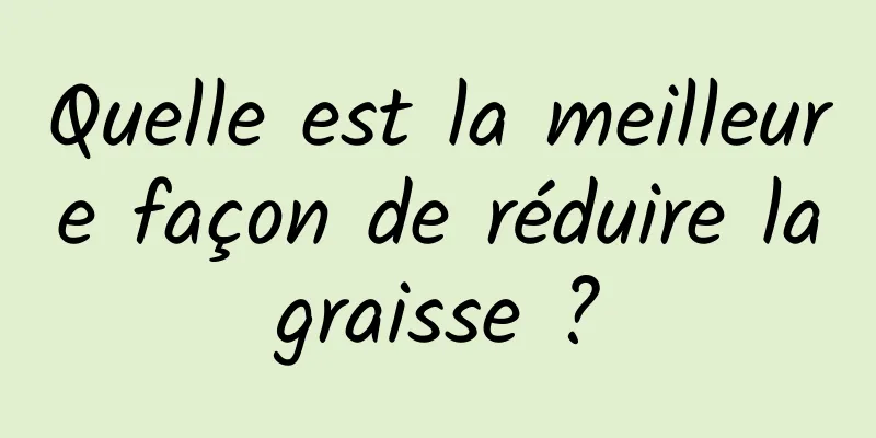 Quelle est la meilleure façon de réduire la graisse ? 