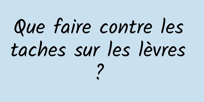 Que faire contre les taches sur les lèvres ? 