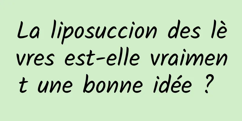 La liposuccion des lèvres est-elle vraiment une bonne idée ? 