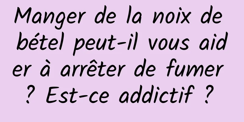 Manger de la noix de bétel peut-il vous aider à arrêter de fumer ? Est-ce addictif ? 