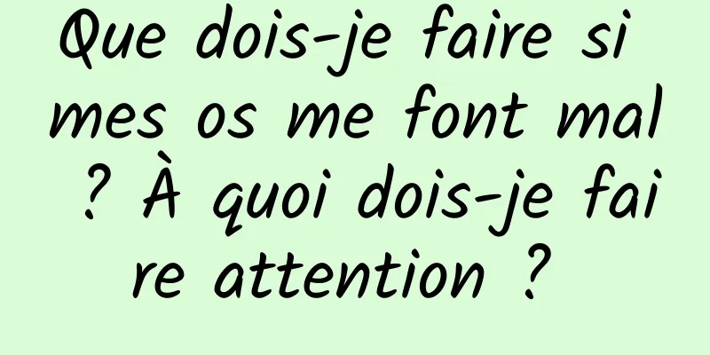 Que dois-je faire si mes os me font mal ? À quoi dois-je faire attention ? 