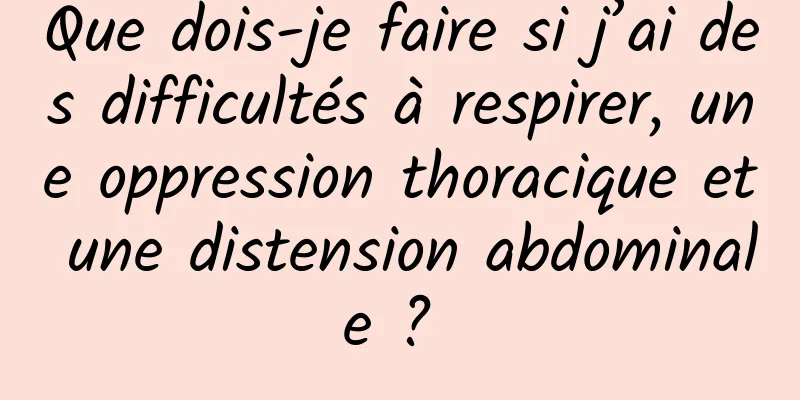 Que dois-je faire si j’ai des difficultés à respirer, une oppression thoracique et une distension abdominale ? 