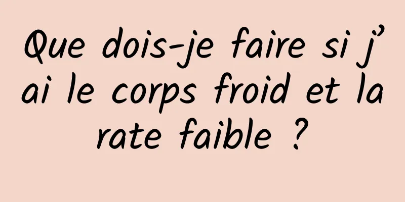 Que dois-je faire si j’ai le corps froid et la rate faible ? 