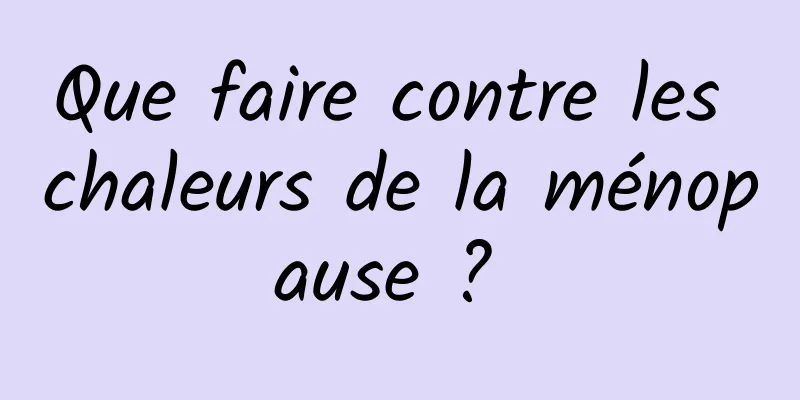 Que faire contre les chaleurs de la ménopause ? 