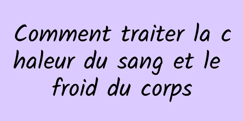 Comment traiter la chaleur du sang et le froid du corps