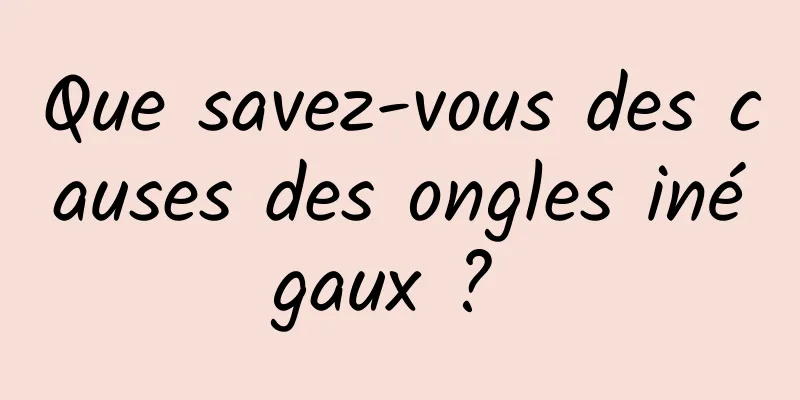 Que savez-vous des causes des ongles inégaux ? 