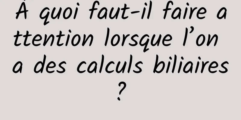 À quoi faut-il faire attention lorsque l’on a des calculs biliaires ? 