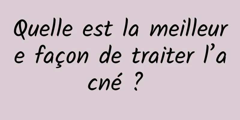 Quelle est la meilleure façon de traiter l’acné ? 