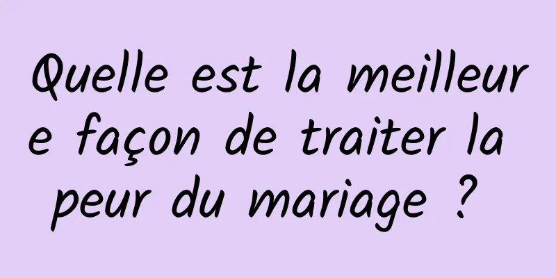 Quelle est la meilleure façon de traiter la peur du mariage ? 