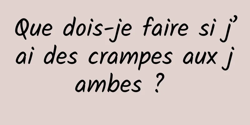 Que dois-je faire si j’ai des crampes aux jambes ? 