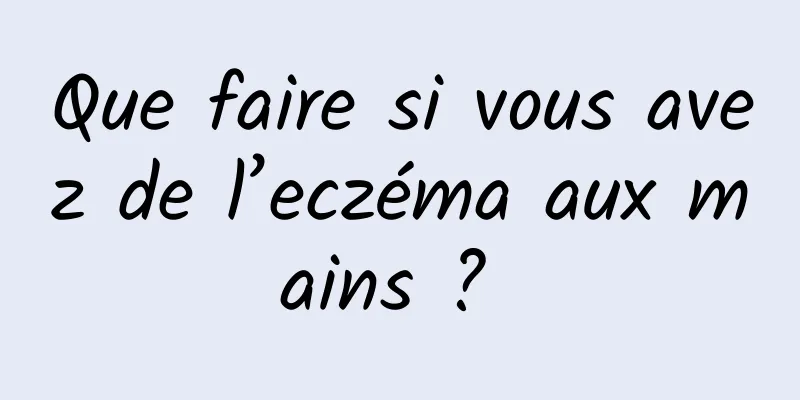 Que faire si vous avez de l’eczéma aux mains ? 