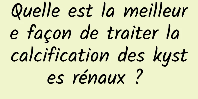 Quelle est la meilleure façon de traiter la calcification des kystes rénaux ? 