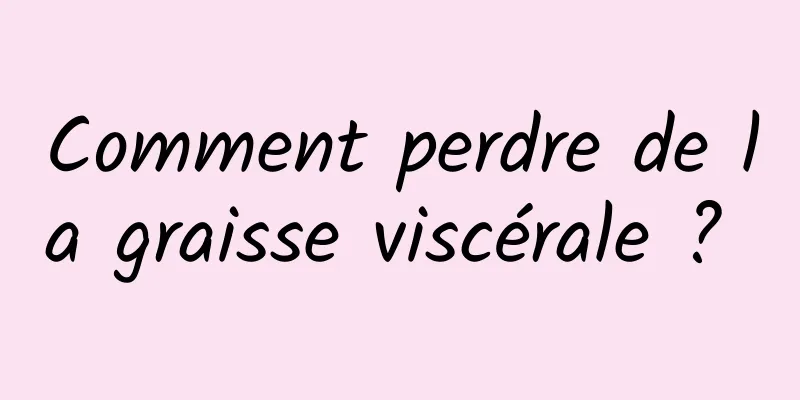 Comment perdre de la graisse viscérale ? 