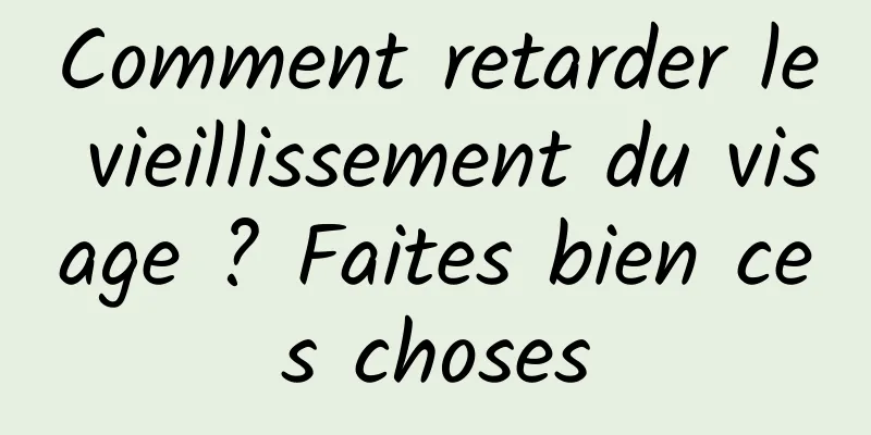 Comment retarder le vieillissement du visage ? Faites bien ces choses