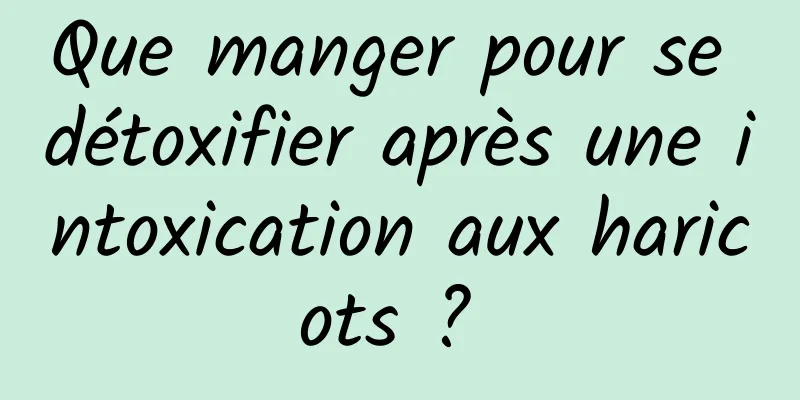 Que manger pour se détoxifier après une intoxication aux haricots ? 