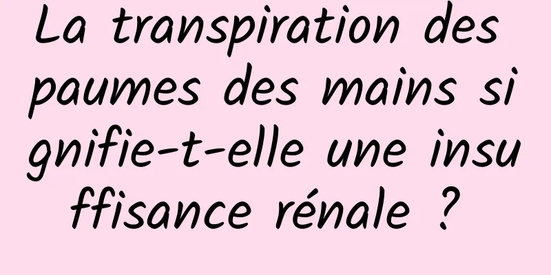 La transpiration des paumes des mains signifie-t-elle une insuffisance rénale ? 